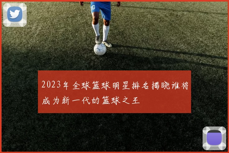 2023年全球篮球明星排名揭晓谁将成为新一代的篮球之王