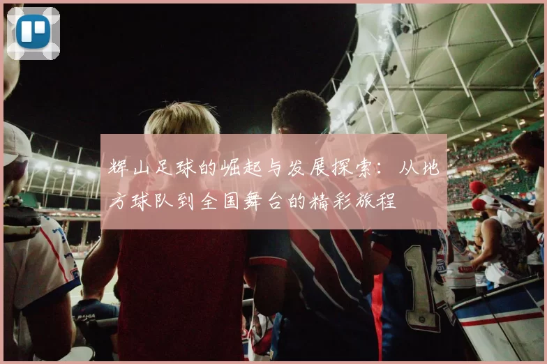 辉山足球的崛起与发展探索：从地方球队到全国舞台的精彩旅程