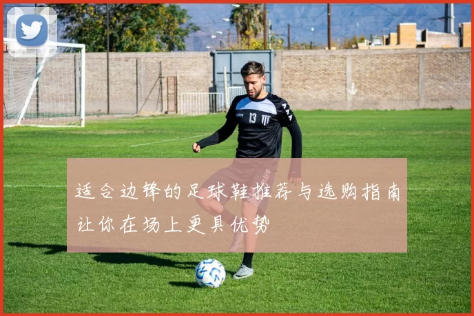 适合边锋的足球鞋推荐与选购指南让你在场上更具优势