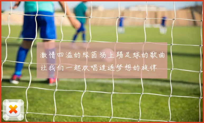 激情四溢的绿茵场上踢足球的歌曲让我们一起欢唱追逐梦想的旋律