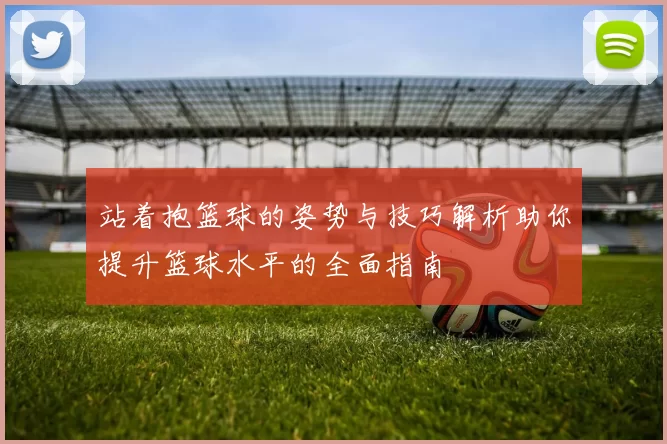 站着抱篮球的姿势与技巧解析助你提升篮球水平的全面指南