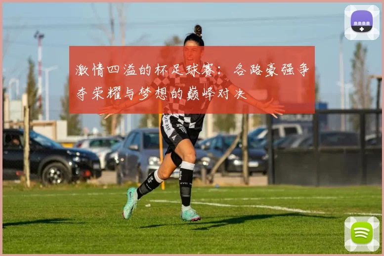 激情四溢的杯足球赛：各路豪强争夺荣耀与梦想的巅峰对决