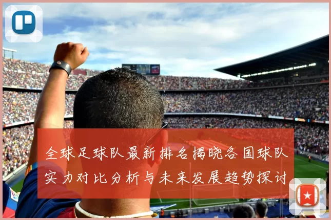全球足球队最新排名揭晓各国球队实力对比分析与未来发展趋势探讨