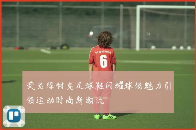 荧光绿耐克足球鞋闪耀球场魅力引领运动时尚新潮流