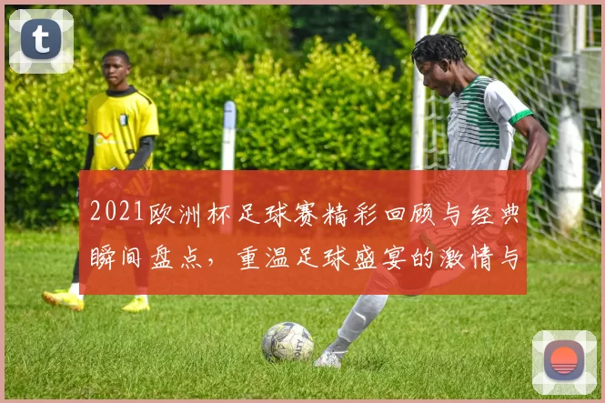 2021欧洲杯足球赛精彩回顾与经典瞬间盘点，重温足球盛宴的激情与荣耀