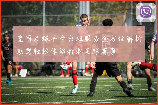 皇冠足球平台出租服务全方位解析助您轻松体验精彩足球赛事