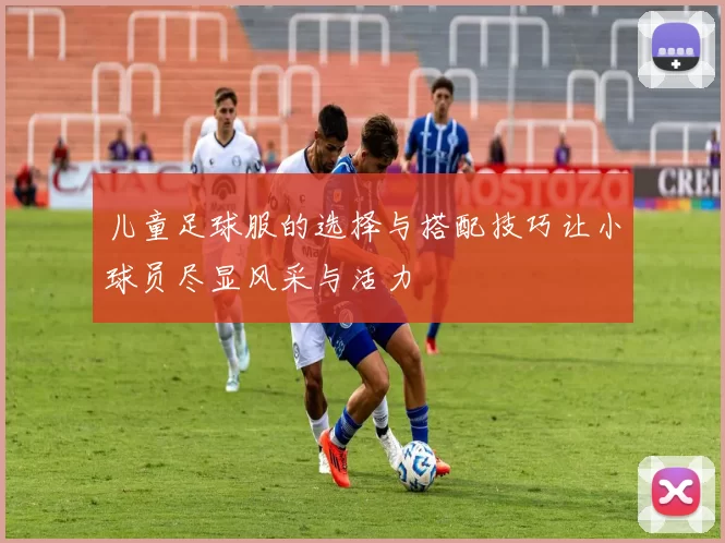 儿童足球服的选择与搭配技巧让小球员尽显风采与活力
